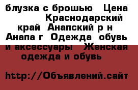 блузка с брошью › Цена ­ 1 300 - Краснодарский край, Анапский р-н, Анапа г. Одежда, обувь и аксессуары » Женская одежда и обувь   